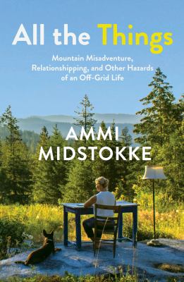 All the things [ebook] : Mountain misadventure, relationshipping, and other hazards of an off-grid life.
