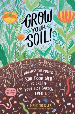 Grow your soil! : harness the power of the soil food web to create your best garden ever /
