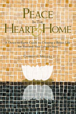 Peace in the heart and home : a down-to-earth guide to creating a better life for you and your loved ones /