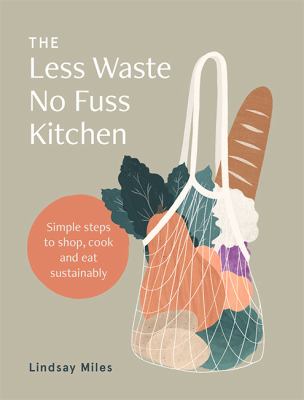 The less waste no fuss kitchen : simple steps to shop, cook and eat sustainably /