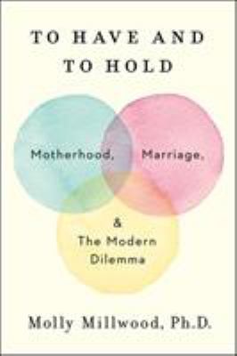 To have and to hold : motherhood, marriage, and the modern dilemma /