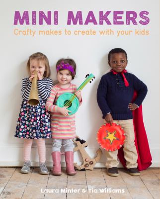 Mini makers : crafty makes to create with your kids /