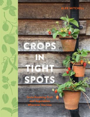 Crops in tight spots : grow amazing fruit and vegetables wherever you live /