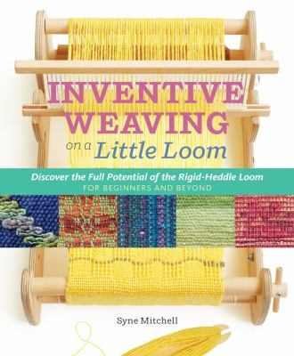 Inventive weaving on a little loom : discover the full potential of the rigid-heddle loom, for beginners and beyond /