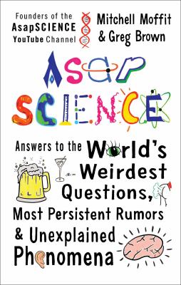 AsapSCIENCE : answers to the world's weirdest questions, most persistent rumors, and unexplained phenomena /