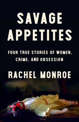 Savage appetites : four true stories of women, crime, and obsession /