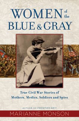 Women of the blue & gray : true Civil War stories of mothers, medics, soldiers, and spies /
