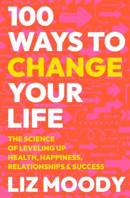 100 ways to change your life : the science of leveling up health, happiness, relationships & success /
