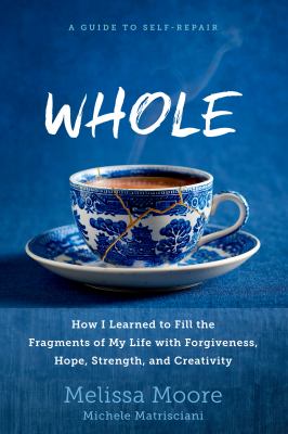 Whole : how I learned to fill the fragments of my life with forgiveness, hope, strength, and creativity : a guide to self-repair /