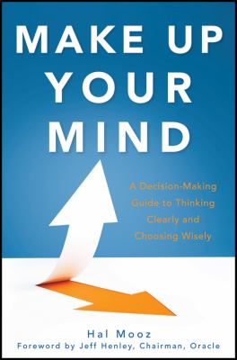 Make up your mind : a decision making guide to thinking clearly and choosing wisely every time /
