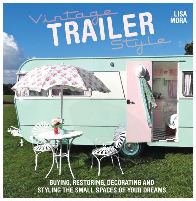 Vintage trailer style : buying, restoring, decorating, and styling the small place of your dreams /
