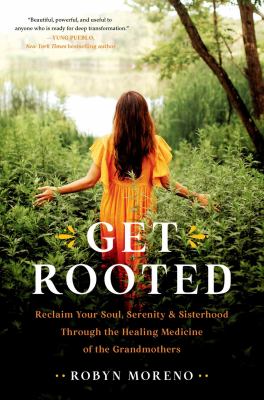 Get rooted : reclaim your soul, serenity, and sisterhood through the healing medicine of the grandmothers /