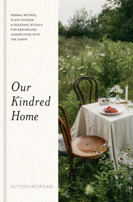 Our kindred home : herbal recipes, plant wisdom & seasonal rituals for rekindling connection with the Earth /