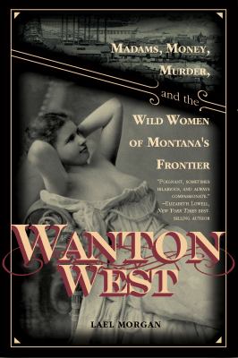 Wanton West : madams, money, murder, and the wild women of Montana's frontier /