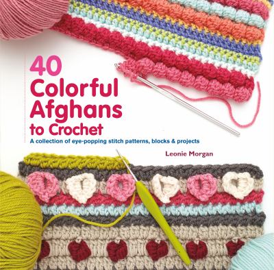 40 colorful afghans to crochet : a collection of eye-popping stitch patterns, blocks & projects /