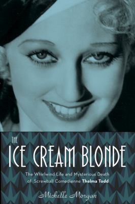 The ice cream blonde : the whirlwind life and mysterious death of screwball comedienne Thelma Todd /