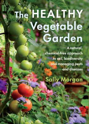 The healthy vegetable garden : a natural, chemical-free approach to soil, biodiversity and managing pests and diseases /