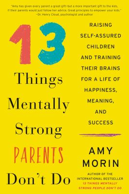 13 things mentally strong parents don't do : raising self-assured children and training their brains for a lifetime of happiness, meaning, and success /
