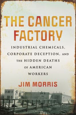 The cancer factory : industrial chemicals, corporate deception, and the hidden deaths of American workers /