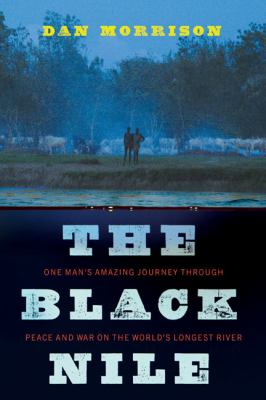 The black Nile : one man's amazing journey through peace and war on the world's longest river /