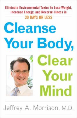 Cleanse your body, clear your mind : eliminate environmental toxins to lose weight, increase energy, and reverse illness in 30 days or less /