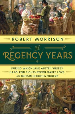 The Regency years : during which Jane Austen writes, Napoleon fights, Byron makes love, and Britain becomes modern /