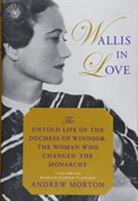 Wallis in love : the untold life of the Duchess of Windsor, the woman who changed the monarchy /