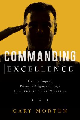 Commanding excellence : inspiring purpose, passion, and ingenuity through leadership that matters /