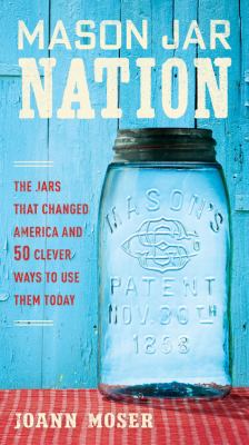 Mason jar nation : the jars that changed America and 50 clever ways to use them today /