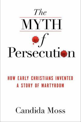 The myth of persecution : how early Christians invented a story of martyrdom /