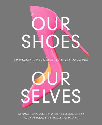 Our shoes, our selves : 40 women, 40 stories, 40 pairs of shoes /