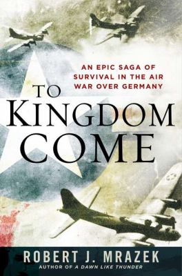 To kingdom come : an epic saga of survival in the air war over Germany /