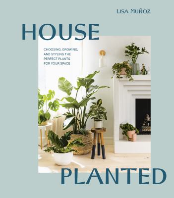 House planted : choosing, growing, and styling the perfect plants for your space /