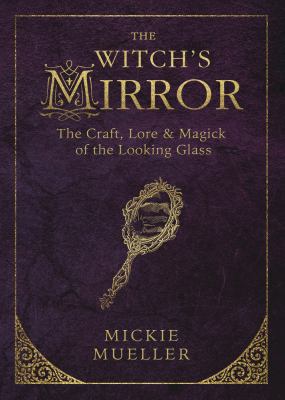 The witch's mirror : the craft, lore, & magick of the looking glass /