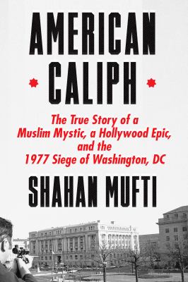 American caliph : the true story of a Muslim mystic, a Hollywood epic, and the 1977 siege of Washington, DC /