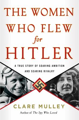 The women who flew for Hitler : a true story of soaring ambition and searing rivalry /