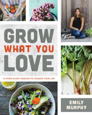Grow what you love : 12 food plant families to change your life /