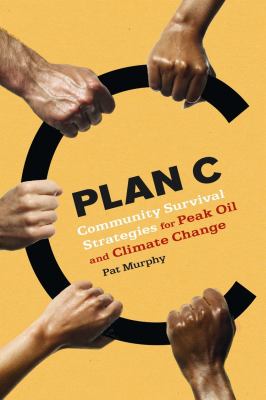 Plan C : community survival strategies for peak oil and climate change /