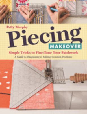 Piecing makeover : simple tricks to fine-tune your patchwork--a guide to diagnosing & solving common problems /