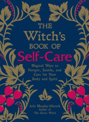 The witch's book of self-care : magical ways to pamper, soothe, and care for your body and spirit /