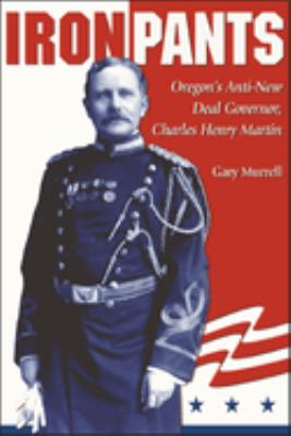 Iron pants : Oregon's anti-New Deal governor, Charles Henry Martin /