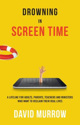 Drowning in screen time : a lifeline for adults, parents, teachers, and ministers who want to reclaim their real lives /