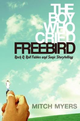 The boy who cried Freebird : rock & roll fables and sonic storytelling /