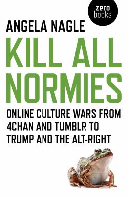 Kill all normies : the online culture wars from Tumblr and 4chan to the alt-right and Trump /