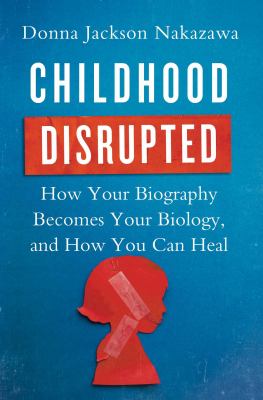 Childhood disrupted : how your biography becomes your biology, and how you can heal /