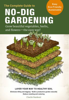 The complete guide to no-dig gardening : grow beautiful vegetables, herbs, and flowers - the easy way! /