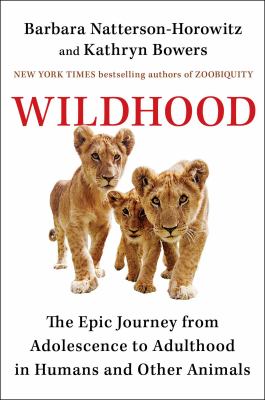 Wildhood : the epic journey from adolescence to adulthood in humans and other animals /