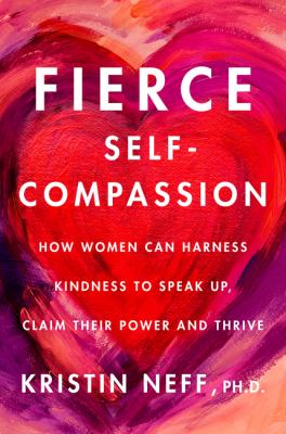 Fierce self-compassion : how women can harness kindness to speak up, claim their power, and thrive /