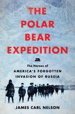 The Polar Bear Expedition : the heroes of America's forgotten invasion of Russia, 1918-1919 /