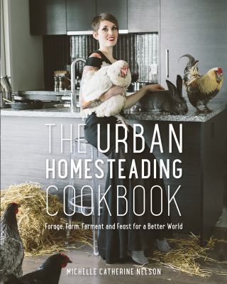 The urban homesteading cookbook : forage, farm, ferment and feast for a better world /